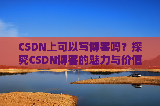 CSDN上可以写博客吗？探究CSDN博客的魅力与价值